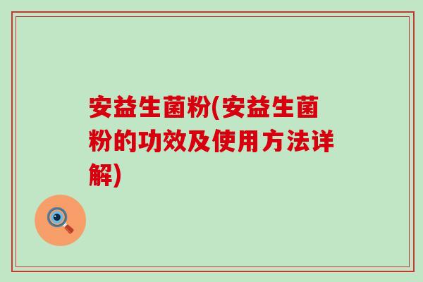安益生菌粉(安益生菌粉的功效及使用方法详解)
