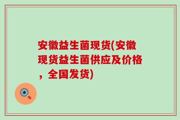 安徽益生菌现货(安徽现货益生菌供应及价格，全国发货)