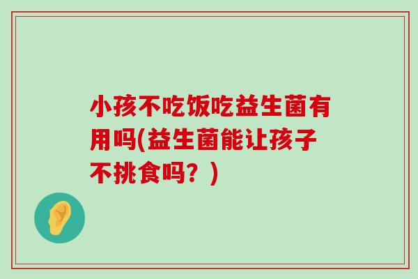 小孩不吃饭吃益生菌有用吗(益生菌能让孩子不挑食吗？)