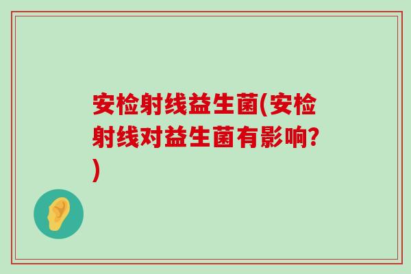 安检射线益生菌(安检射线对益生菌有影响？)