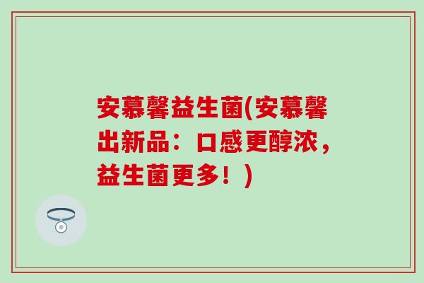 安慕馨益生菌(安慕馨出新品：口感更醇浓，益生菌更多！)