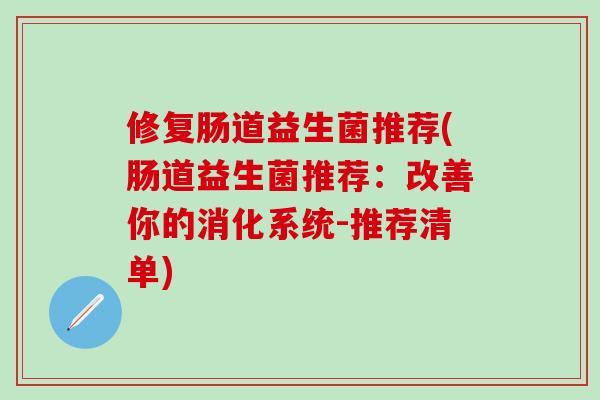 修复肠道益生菌推荐(肠道益生菌推荐：改善你的消化系统-推荐清单)
