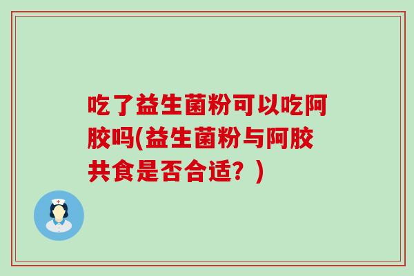 吃了益生菌粉可以吃阿胶吗(益生菌粉与阿胶共食是否合适?) 吃了益生菌粉可以吃阿胶吗(益生菌粉与阿胶共食是否合适?)