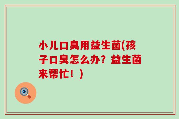 小儿用益生菌(孩子怎么办？益生菌来帮忙！)