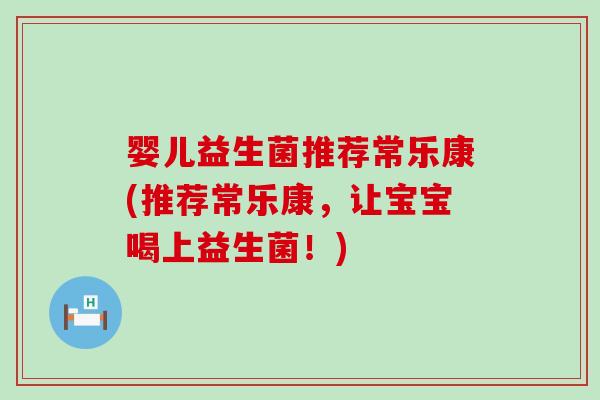 婴儿益生菌推荐常乐康(推荐常乐康，让宝宝喝上益生菌！)