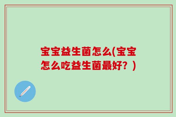 宝宝益生菌怎么(宝宝怎么吃益生菌好？)