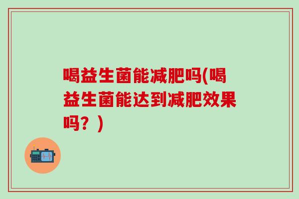 喝益生菌能减肥吗(喝益生菌能达到减肥效果吗？)