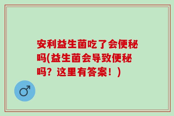 安利益生菌吃了会便秘吗(益生菌会导致便秘吗？这里有答案！)