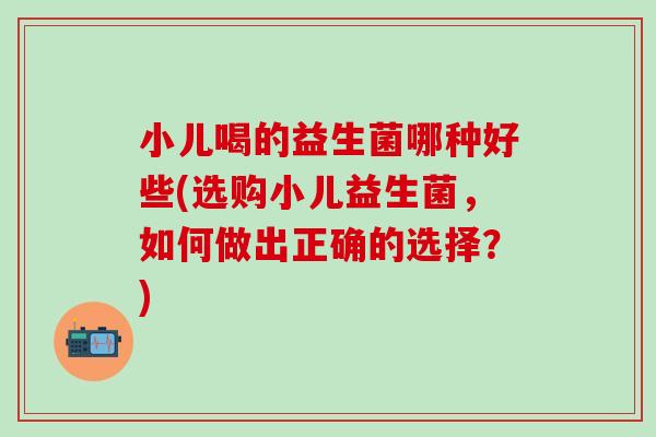 小儿喝的益生菌哪种好些(选购小儿益生菌，如何做出正确的选择？)