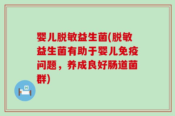 婴儿脱敏益生菌(脱敏益生菌有助于婴儿问题，养成良好肠道菌群)