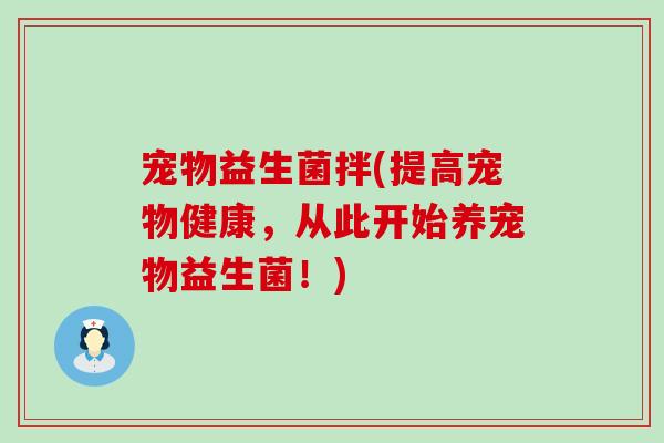 宠物益生菌拌(提高宠物健康，从此开始养宠物益生菌！)