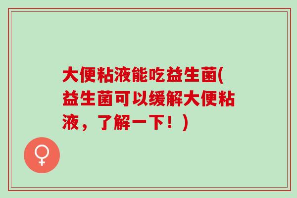 大便粘液能吃益生菌(益生菌可以缓解大便粘液，了解一下！)