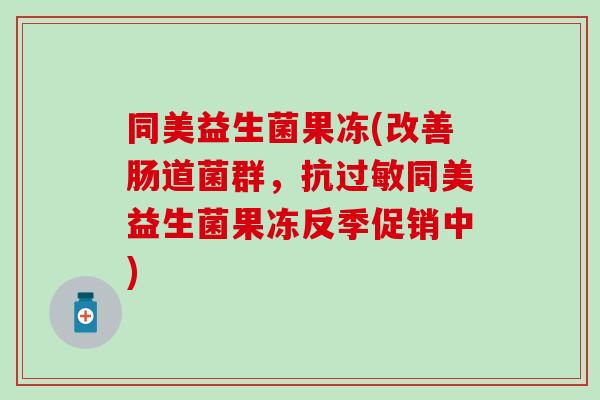 同美益生菌果冻(改善肠道菌群，抗过敏同美益生菌果冻反季促销中)