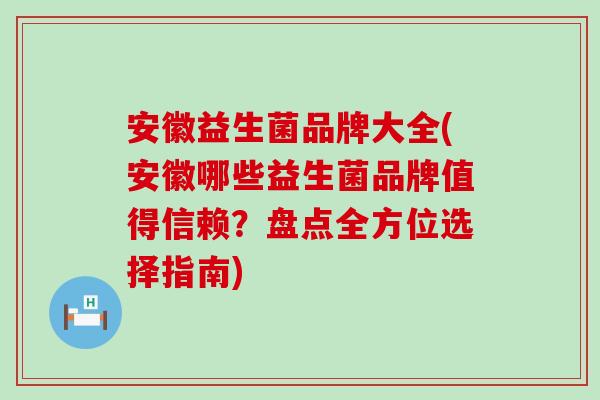 安徽益生菌品牌大全(安徽哪些益生菌品牌值得信赖？盘点全方位选择指南)