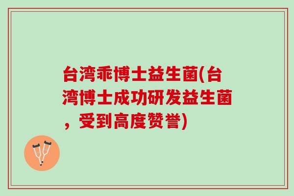 台湾乖博士益生菌(台湾博士成功研发益生菌，受到高度赞誉)