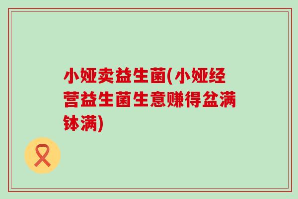 小娅卖益生菌(小娅经营益生菌生意赚得盆满钵满)