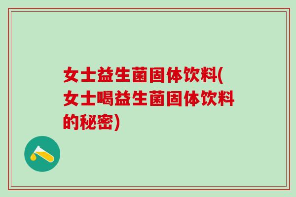 女士益生菌固体饮料(女士喝益生菌固体饮料的秘密)