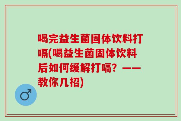 喝完益生菌固体饮料打嗝(喝益生菌固体饮料后如何缓解打嗝?——教你几招) 喝完益生菌固体饮料打嗝(喝益生菌固体饮料后如何缓解打嗝?——教你几招)