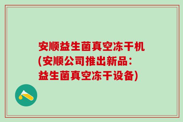 安顺益生菌真空冻干机(安顺公司推出新品：益生菌真空冻干设备)