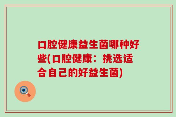 口腔健康益生菌哪种好些(口腔健康：挑选适合自己的好益生菌)