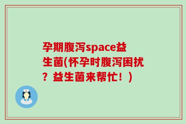 孕期腹泻space益生菌(怀孕时腹泻困扰？益生菌来帮忙！)