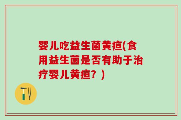 婴儿吃益生菌黄疸(食用益生菌是否有助于治疗婴儿黄疸？)