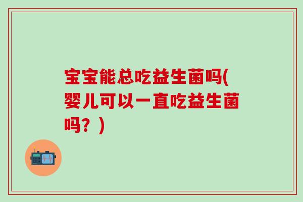 宝宝能总吃益生菌吗(婴儿可以一直吃益生菌吗？)