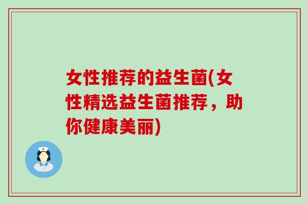 女性推荐的益生菌(女性精选益生菌推荐,助你健康美丽) 女性推荐的益生菌(女性精选益生菌推荐,助你健康美丽)