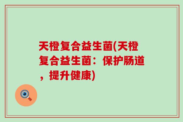 天橙复合益生菌(天橙复合益生菌：保护肠道，提升健康)