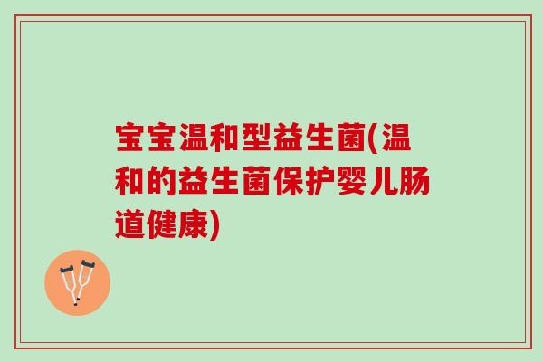 宝宝温和型益生菌(温和的益生菌保护婴儿肠道健康)