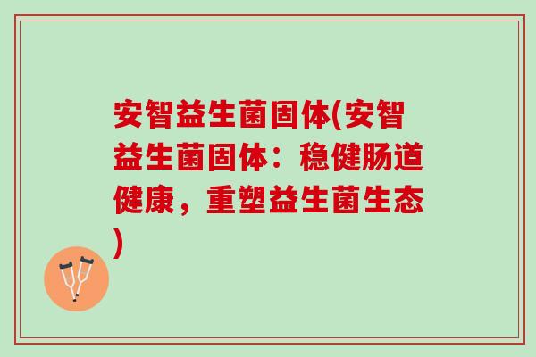 安智益生菌固体(安智益生菌固体：稳健肠道健康，重塑益生菌生态)