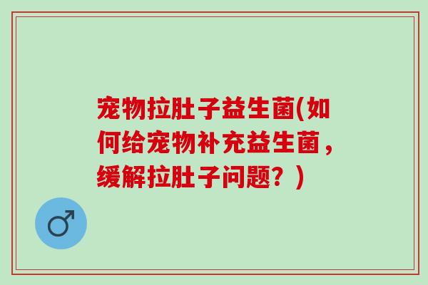 宠物拉肚子益生菌(如何给宠物补充益生菌，缓解拉肚子问题？)