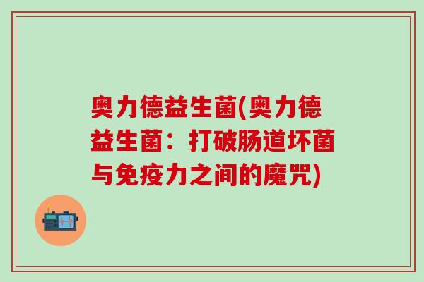 奥力德益生菌(奥力德益生菌:打破肠道坏菌与力之间的魔咒) 奥力德益生菌(奥力德益生菌:打破肠道坏菌与力之间的魔咒)