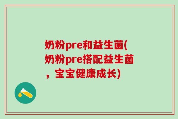 奶粉pre和益生菌(奶粉pre搭配益生菌，宝宝健康成长)