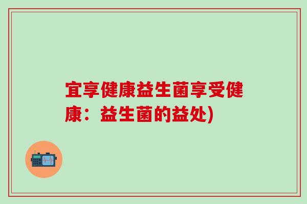 宜享健康益生菌享受健康:益生菌的益处) 宜享健康益生菌享受健康:益生菌的益处)