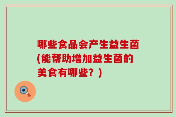哪些食品会产生益生菌(能帮助增加益生菌的美食有哪些？)