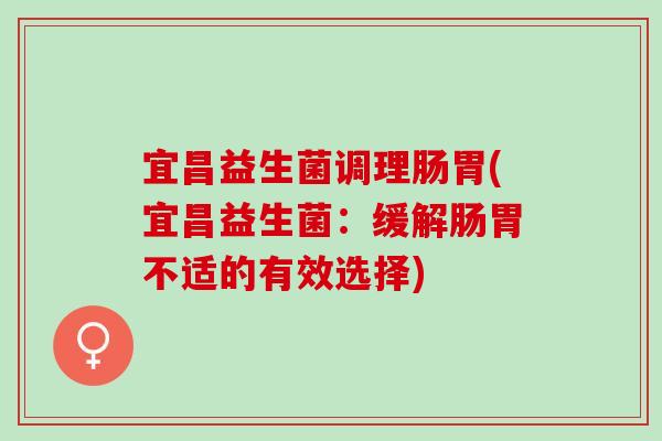 宜昌益生菌调理肠胃(宜昌益生菌：缓解肠胃不适的有效选择)