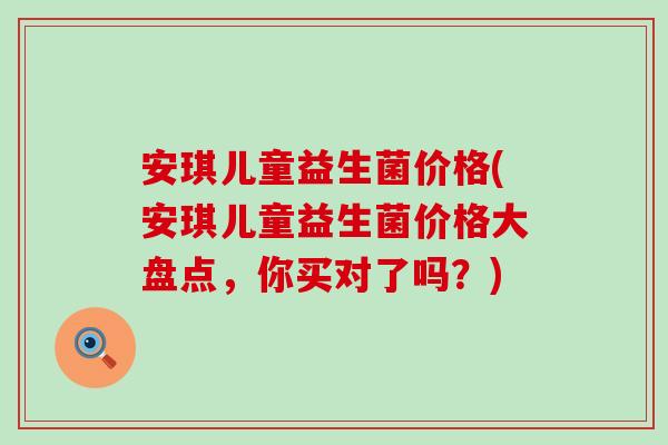 安琪儿童益生菌价格(安琪儿童益生菌价格大盘点，你买对了吗？)