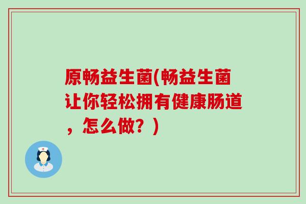 原畅益生菌(畅益生菌让你轻松拥有健康肠道，怎么做？)