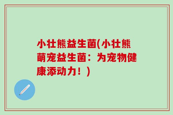 小壮熊益生菌(小壮熊萌宠益生菌：为宠物健康添动力！)