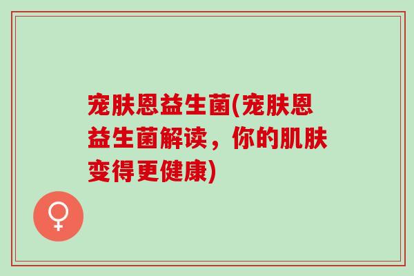 宠肤恩益生菌(宠肤恩益生菌解读，你的肌肤变得更健康)