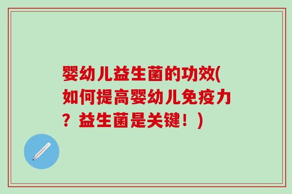 婴幼儿益生菌的功效(如何提高婴幼儿免疫力？益生菌是关键！)