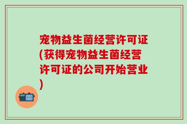 宠物益生菌经营许可证(获得宠物益生菌经营许可证的公司开始营业)