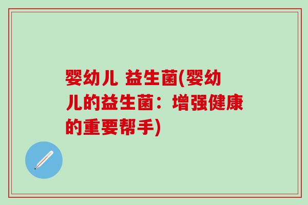 婴幼儿 益生菌(婴幼儿的益生菌：增强健康的重要帮手)