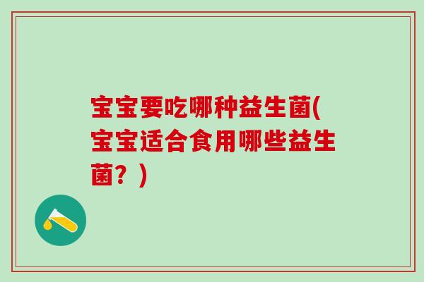 宝宝要吃哪种益生菌(宝宝适合食用哪些益生菌？)