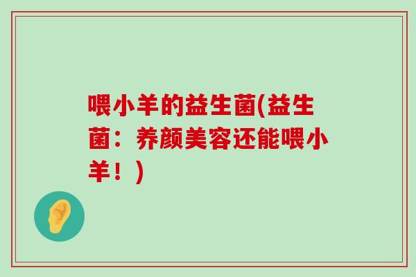 喂小羊的益生菌(益生菌：养颜美容还能喂小羊！)