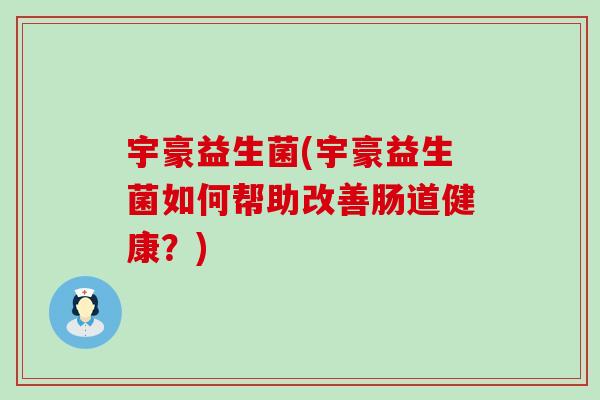 宇豪益生菌(宇豪益生菌如何帮助改善肠道健康？)