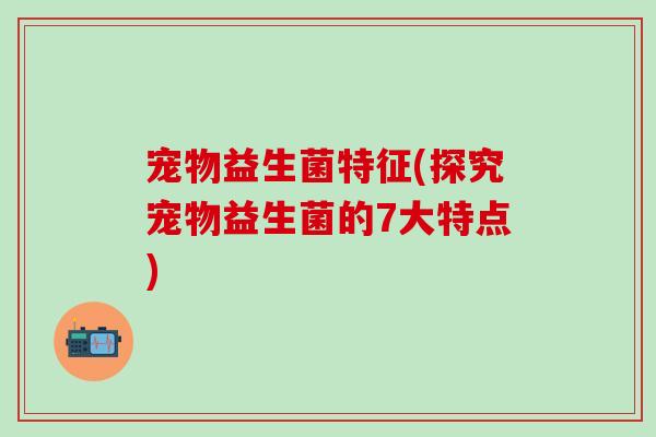 宠物益生菌特征(探究宠物益生菌的7大特点)
