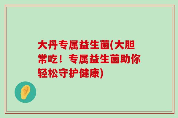大丹专属益生菌(大胆常吃！专属益生菌助你轻松守护健康)