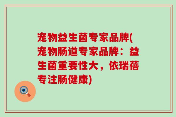 宠物益生菌专家品牌(宠物肠道专家品牌:益生菌重要性大,依瑞蓓专注肠健康) 宠物益生菌专家品牌(宠物肠道专家品牌:益生菌重要性大,依瑞蓓专注肠健康)